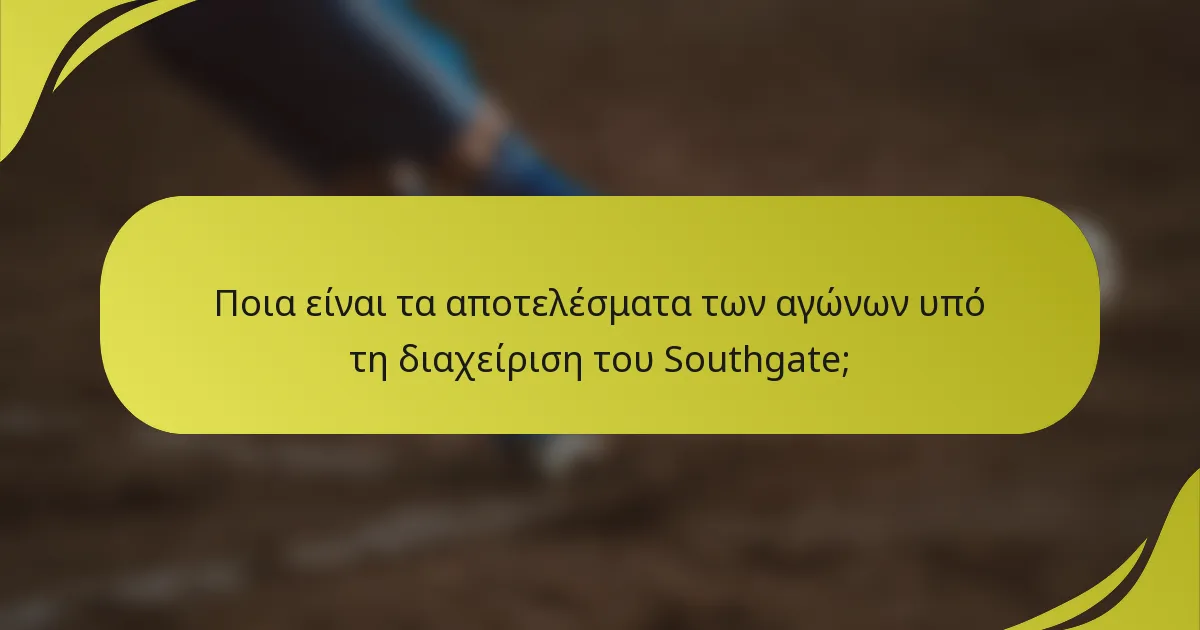 Ποια είναι τα αποτελέσματα των αγώνων υπό τη διαχείριση του Southgate;