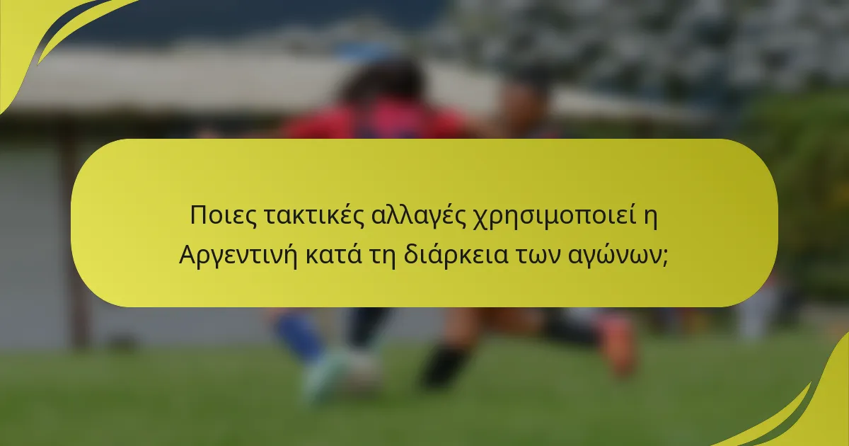 Ποιες τακτικές αλλαγές χρησιμοποιεί η Αργεντινή κατά τη διάρκεια των αγώνων;